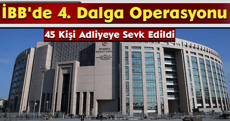 İBB’de 4. Dalga Operasyonu: 45 Kişi Adliyeye Sevk Edildi