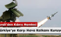 İsrail’den Kıbrıs Hamlesi: Türkiye’ye Karşı Hava Kalkanı Kuruyor!