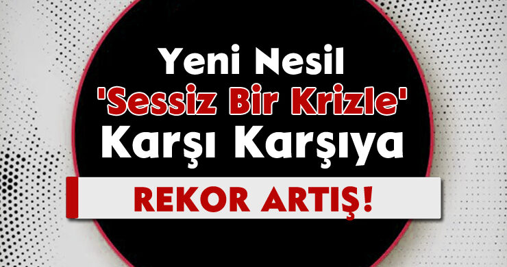 Rekor Artış! Yeni Nesil ‘Sessiz Bir Krizle’ Karşı Karşıya