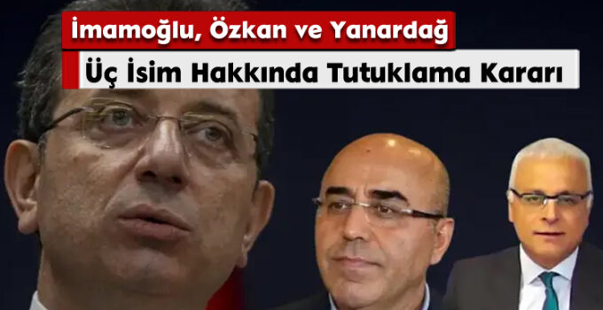 Üç İsim Hakkında Tutuklama Kararı: İmamoğlu, Özkan ve Yanardağ