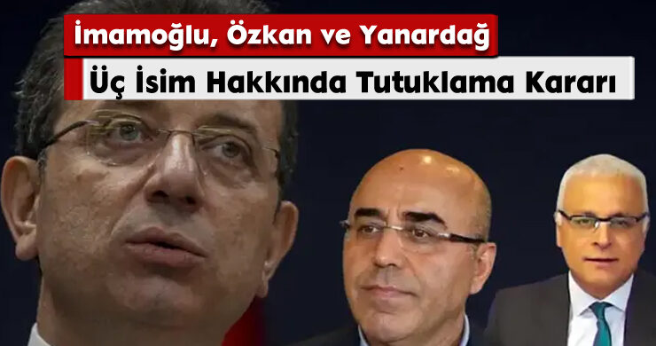 Üç İsim Hakkında Tutuklama Kararı: İmamoğlu, Özkan ve Yanardağ