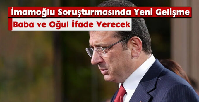 İmamoğlu Soruşturmasında Yeni Gelişme: Baba ve Oğul İfade Verecek