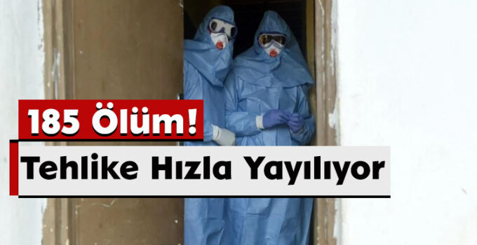 185 Ölüm! Tehlike Hızla Yayılıyor