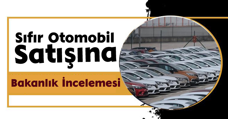 Sıfır Otomobil Satışına Bakanlık İncelemesi