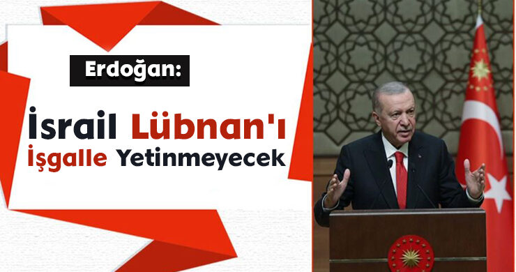 Erdoğan: İsrail Lübnan’ı İşgalle Yetinmeyecek
