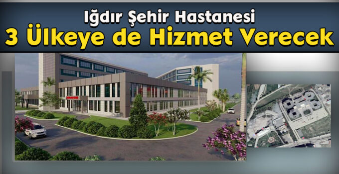 Iğdır Şehir Hastanesi, 3 Ülkeye de Hizmet Verecek