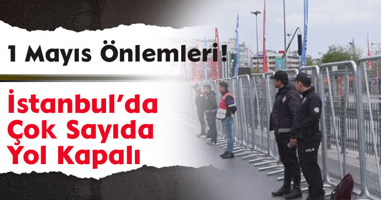 1 Mayıs Önlemleri! İstanbul’da Çok Sayıda Yol Kapalı