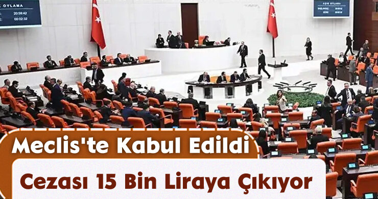 Meclis’te Kabul Edildi: Cezası 15 Bin Liraya Çıkıyor