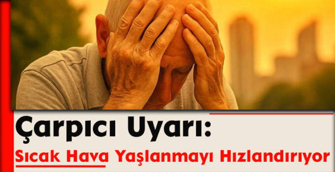 Çarpıcı Uyarı: Sıcak Hava Yaşlanmayı Hızlandırıyor