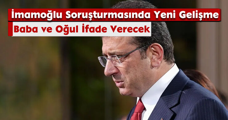İmamoğlu Soruşturmasında Yeni Gelişme: Baba ve Oğul İfade Verecek