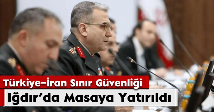Türkiye–İran Sınır Güvenliği Iğdır’da Masaya Yatırıldı