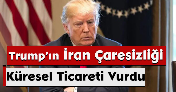 Trump’ın İran Çaresizliği Küresel Ticareti Vurdu