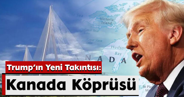 Trump’ın Yeni Takıntısı: Kanada Köprüsü