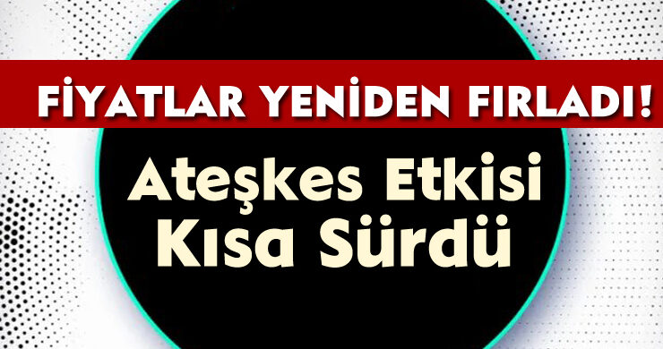 Ateşkes Etkisi Kısa Sürdü: Fiyatlar Yeniden Fırladı!