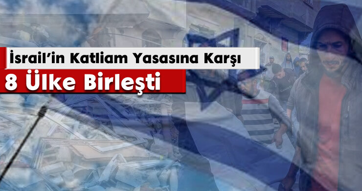 İsrail’in Katliam Yasasına Karşı 8 Ülke Birleşti