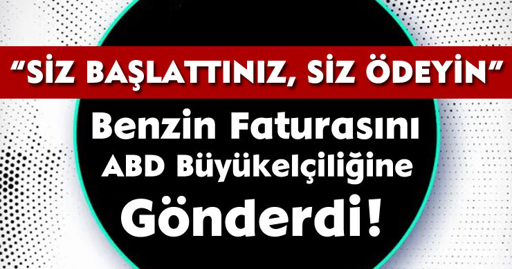 “Siz Başlattınız, Siz Ödeyin” Benzin Faturasını ABD Büyükelçiliğine Gönderdi!