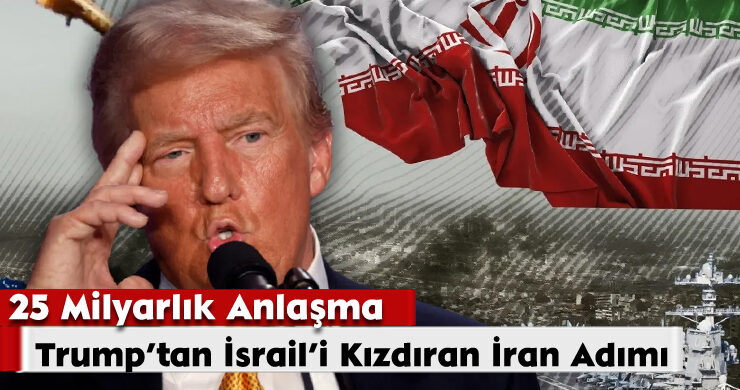 Trump’tan İsrail’i Kızdıran İran Adımı: 25 Milyarlık Anlaşma